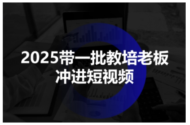 2025带一批教培老板冲进短视频，全方位助力教培人掌握短视频招生技能-全民创业网