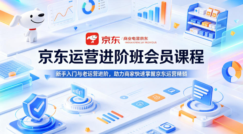 京东运营进阶班会员课程，新手入门与老运营进阶，助力商家快速掌握京东运营精髓-全民创业网