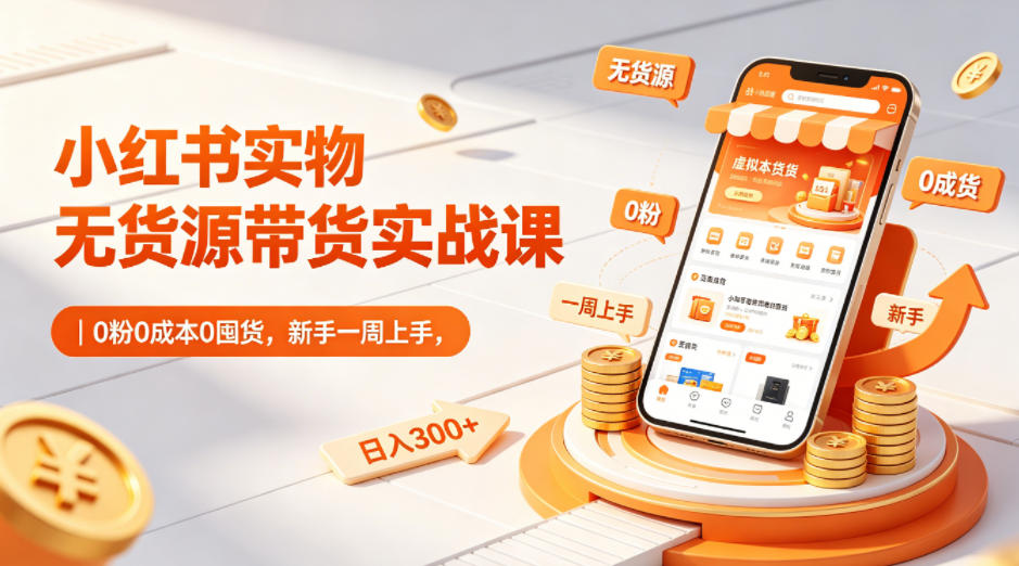 小红书实物无货源带货实战课｜0粉0成本0囤货，新手一周上手，日入300+-全民创业网