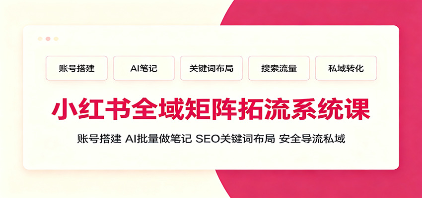 小红书全域矩阵拓流系统课:账号搭建、AI批量做笔记,SEO关键词布局、安全导流私域-全民创业网